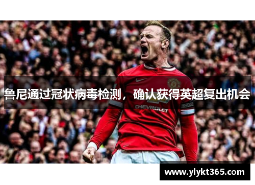 鲁尼通过冠状病毒检测，确认获得英超复出机会